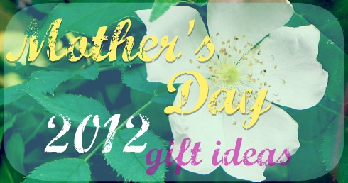 Mother's Day 2012 gift ideas